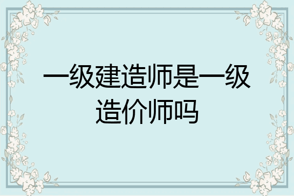 一级建造师是一级造价师吗