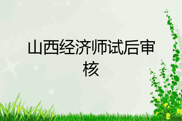 山西经济师试后审核