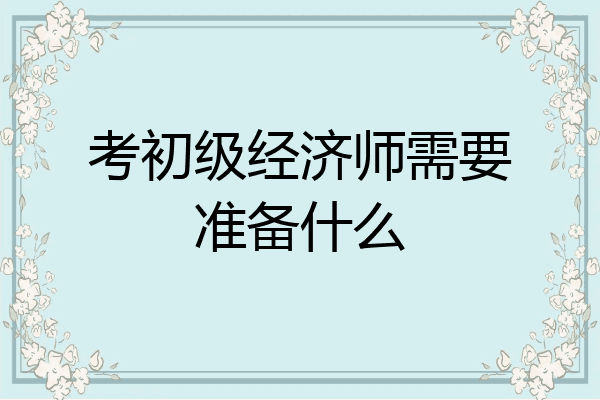 考初级经济师需要准备什么