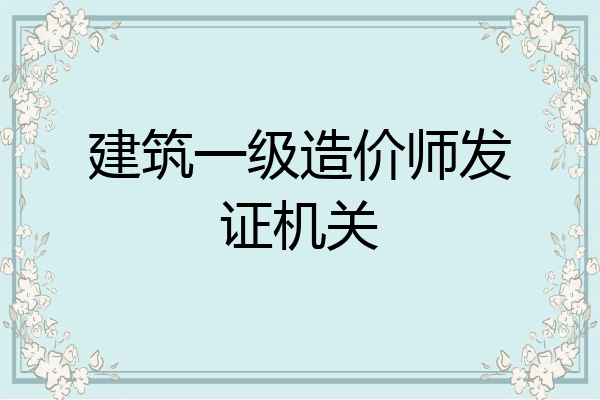 建筑一级造价师发证机关