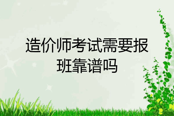 造价师考试需要报班靠谱吗
