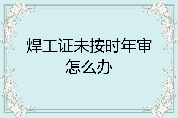 焊工证未按时年审怎么办