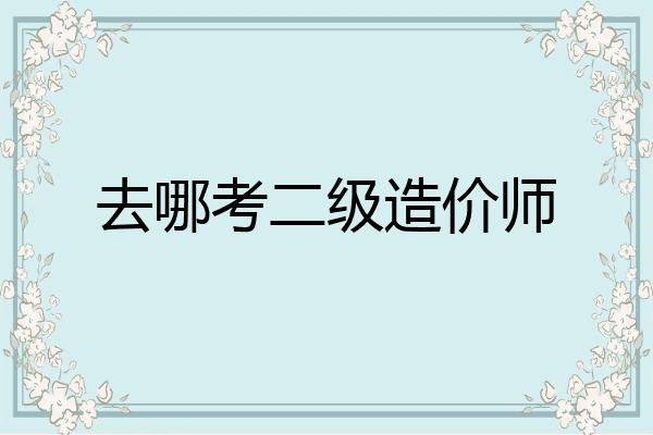 去哪考二级造价师