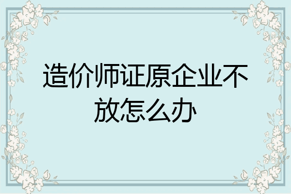 造价师证原企业不放怎么办