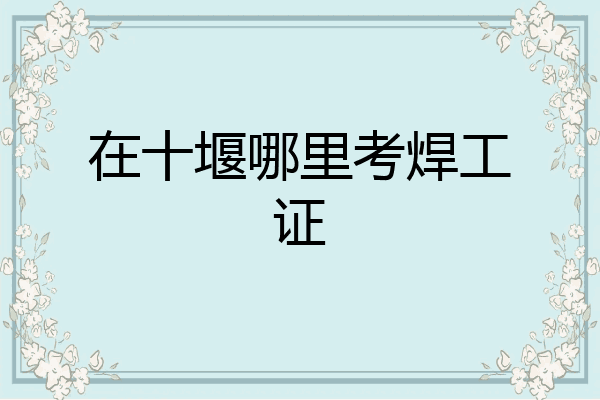 在十堰哪里考焊工证