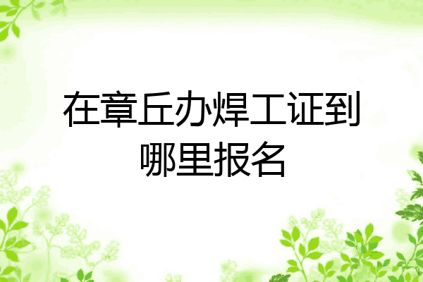在章丘办焊工证到哪里报名