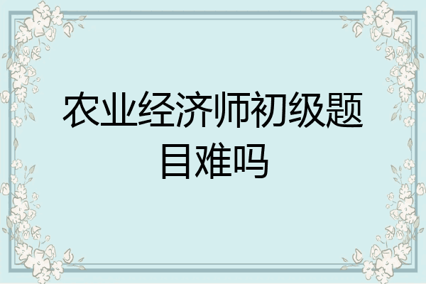 农业经济师初级题目难吗