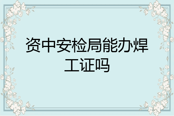 资中安检局能办焊工证吗