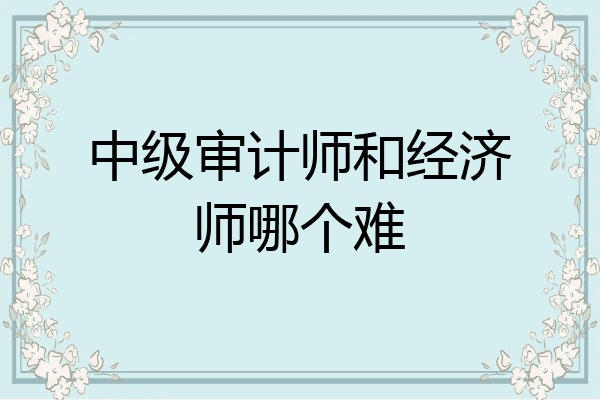 中级审计师和经济师哪个难