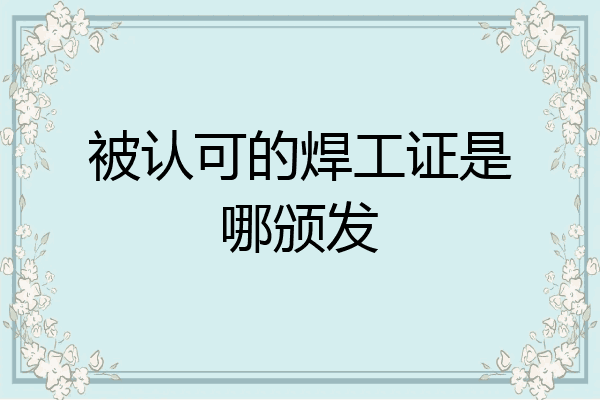 被认可的焊工证是哪颁发