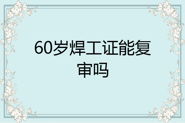 60岁焊工证能复审吗