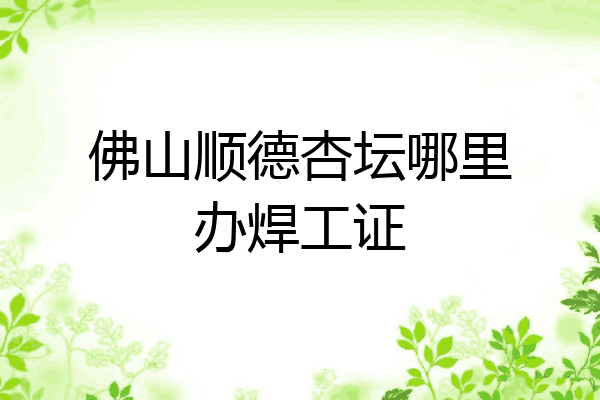 佛山顺德杏坛哪里办焊工证