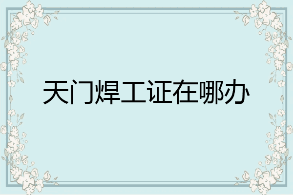 天门焊工证在哪办