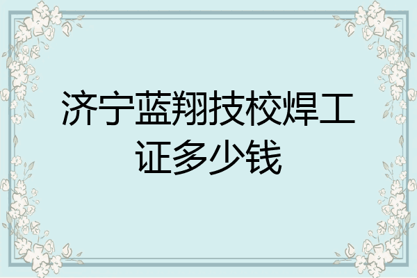 济宁蓝翔技校焊工证多少钱