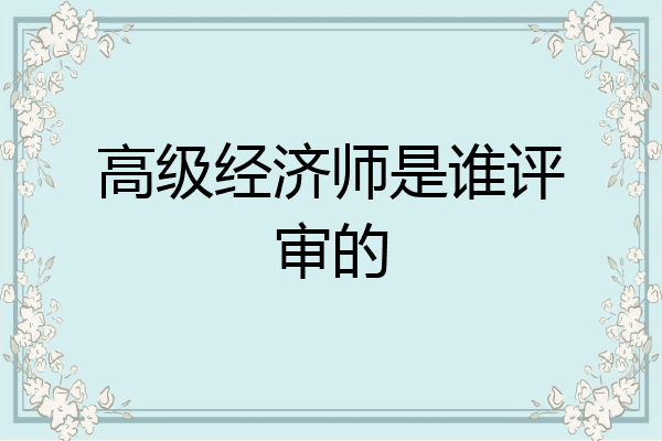 高级经济师是谁评审的
