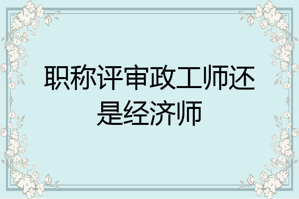 职称评审政工师还是经济师