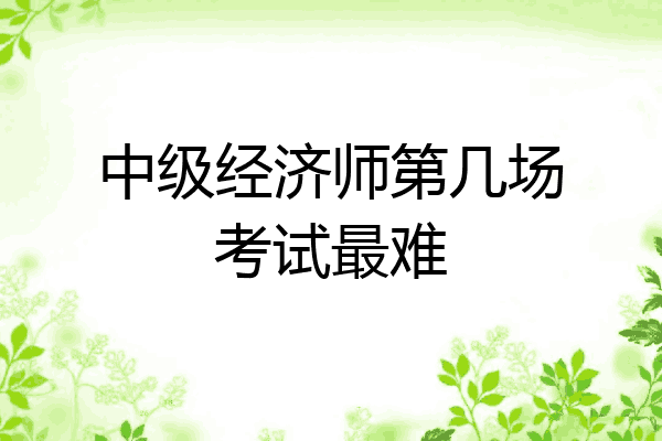 中级经济师第几场考试最难