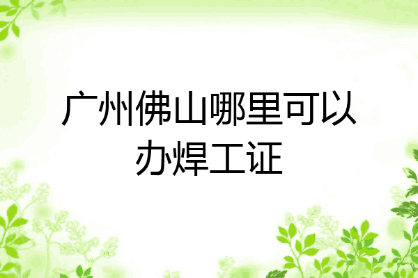 广州佛山哪里可以办焊工证