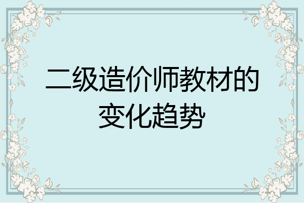 二级造价师教材的变化趋势