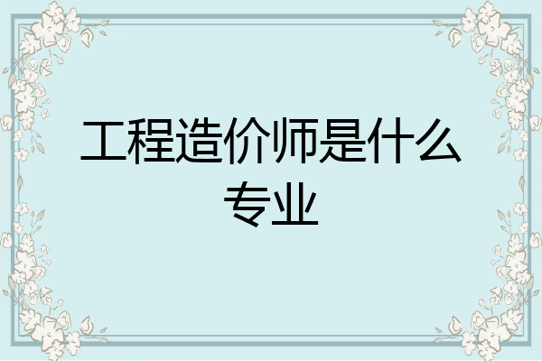 工程造价师是什么专业