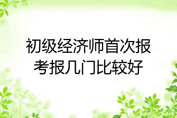 初级经济师首次报考报几门比较好