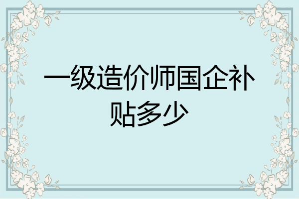 一级造价师国企补贴多少