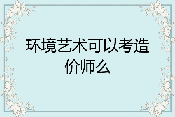 环境艺术可以考造价师么