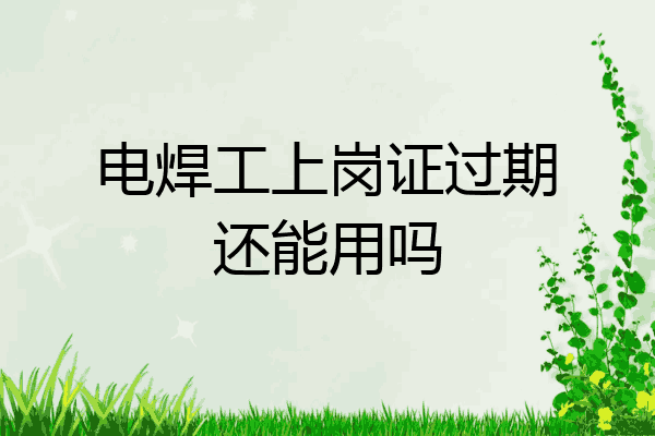 电焊工上岗证过期还能用吗