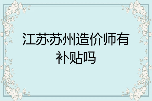 江苏苏州造价师有补贴吗