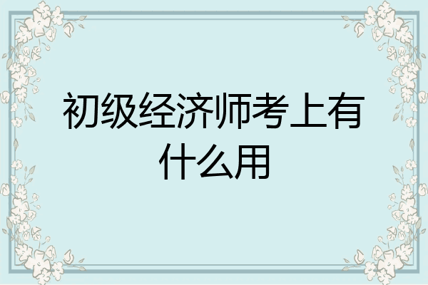 初级经济师考上有什么用