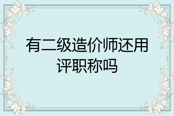 有二级造价师还用评职称吗