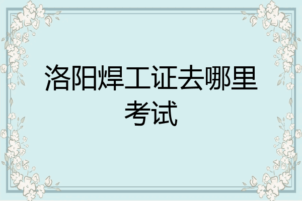 洛阳焊工证去哪里考试