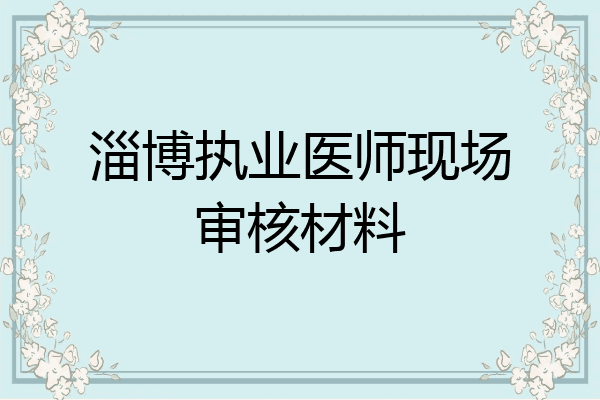 淄博执业医师现场审核材料