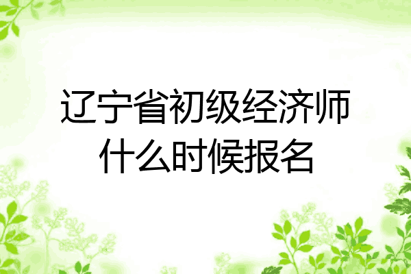 辽宁省初级经济师什么时候报名