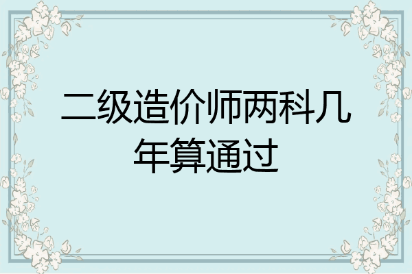 二级造价师两科几年算通过