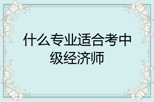 什么专业适合考中级经济师