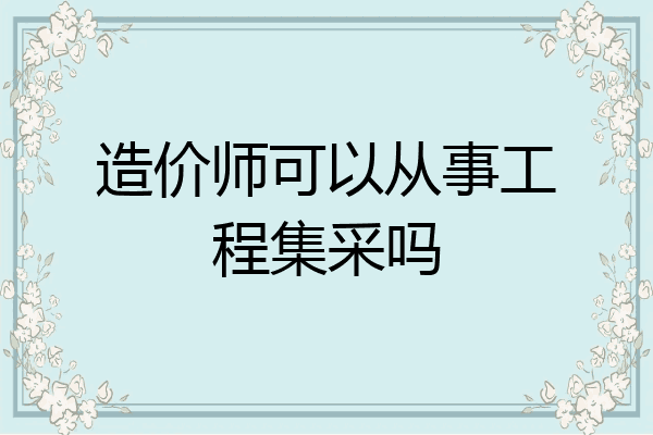 造价师可以从事工程集采吗