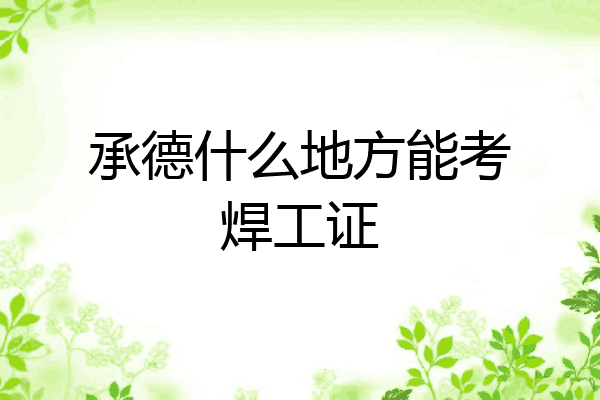 承德什么地方能考焊工证