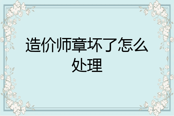 造价师章坏了怎么处理