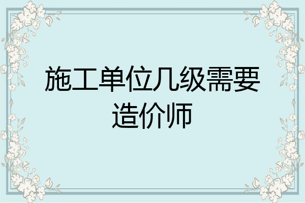 施工单位几级需要造价师