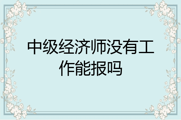 中级经济师没有工作能报吗