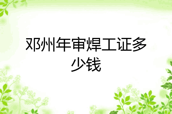 邓州年审焊工证多少钱