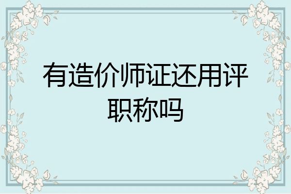 有造价师证还用评职称吗