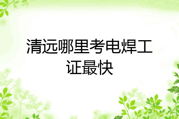 清远哪里考电焊工证最快