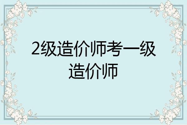 2级造价师考一级造价师