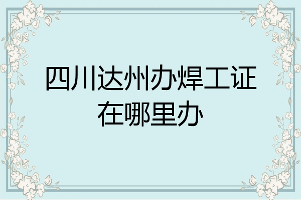 四川达州办焊工证在哪里办