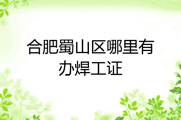 合肥蜀山区哪里有办焊工证