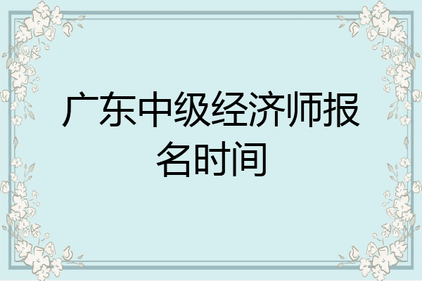 广东中级经济师报名时间