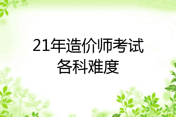 21年造价师考试各科难度