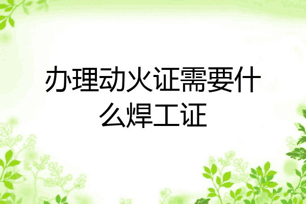 办理动火证需要什么焊工证